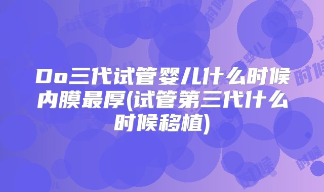 Do三代试管婴儿什么时候内膜最厚(试管第三代什么时候移植)