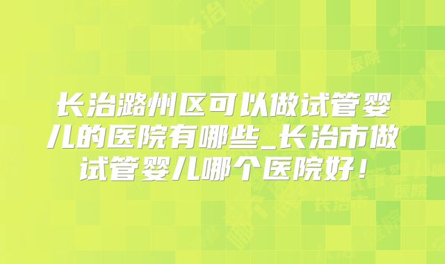长治潞州区可以做试管婴儿的医院有哪些_长治市做试管婴儿哪个医院好!