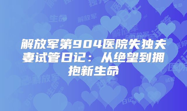 解放军第904医院失独夫妻试管日记：从绝望到拥抱新生命