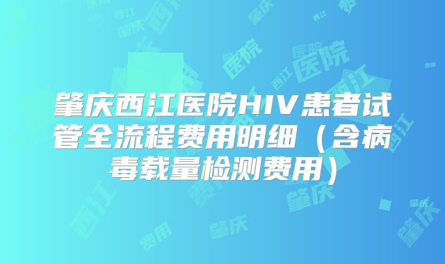 肇庆西江医院HIV患者试管全流程费用明细（含病毒载量检测费用）