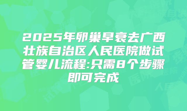 2025年卵巢早衰去广西壮族自治区人民医院做试管婴儿流程:只需8个步骤即可完成