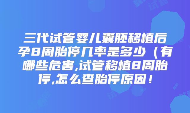 三代试管婴儿囊胚移植后孕8周胎停几率是多少（有哪些危害,试管移植8周胎停,怎么查胎停原因！