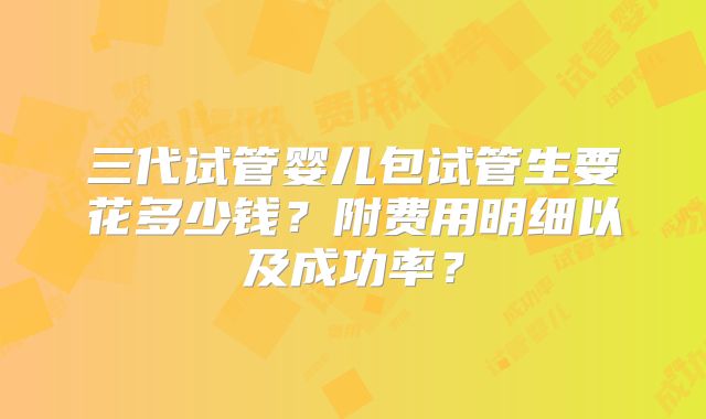 三代试管婴儿包试管生要花多少钱？附费用明细以及成功率？