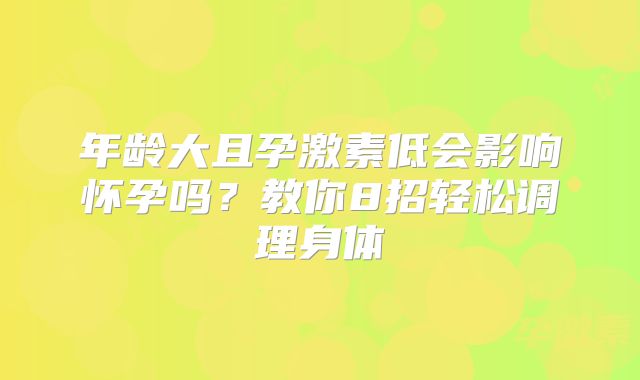 年龄大且孕激素低会影响怀孕吗？教你8招轻松调理身体