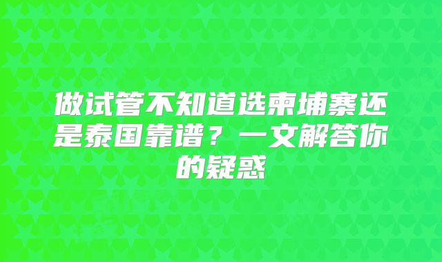做试管不知道选柬埔寨还是泰国靠谱？一文解答你的疑惑