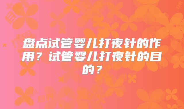 盘点试管婴儿打夜针的作用？试管婴儿打夜针的目的？