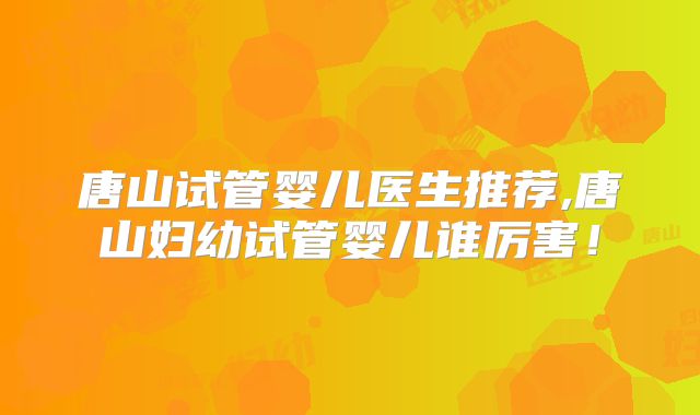 唐山试管婴儿医生推荐,唐山妇幼试管婴儿谁厉害！