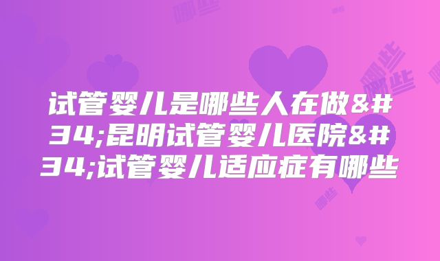 试管婴儿是哪些人在做"昆明试管婴儿医院"试管婴儿适应症有哪些