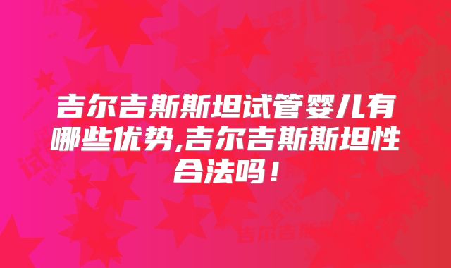 吉尔吉斯斯坦试管婴儿有哪些优势,吉尔吉斯斯坦性合法吗！