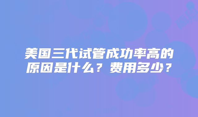美国三代试管成功率高的原因是什么？费用多少？