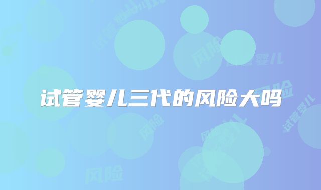 试管婴儿三代的风险大吗