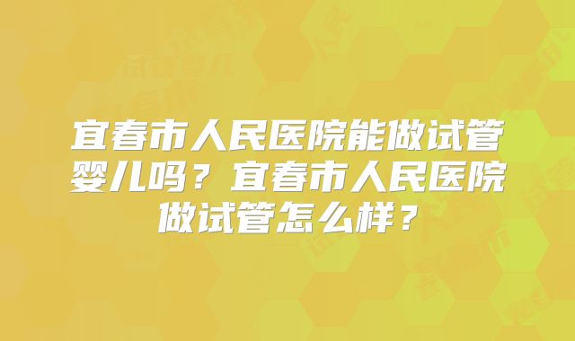 宜春市人民医院能做试管婴儿吗？宜春市人民医院做试管怎么样？