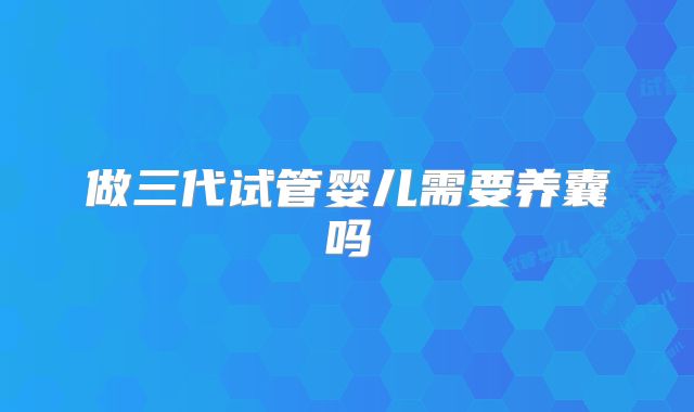做三代试管婴儿需要养囊吗