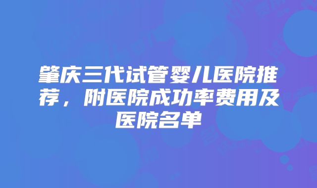 肇庆三代试管婴儿医院推荐,附医院成功率费用及医院名单
