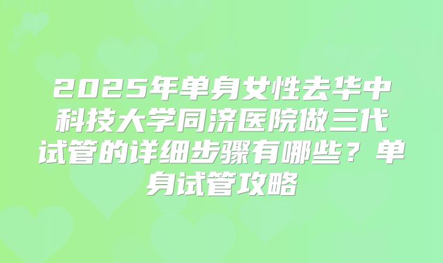2025年单身女性去华中科技大学同济医院做三代试管的详细步骤有哪些?单身试管攻略