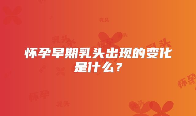 怀孕早期乳头出现的变化是什么？