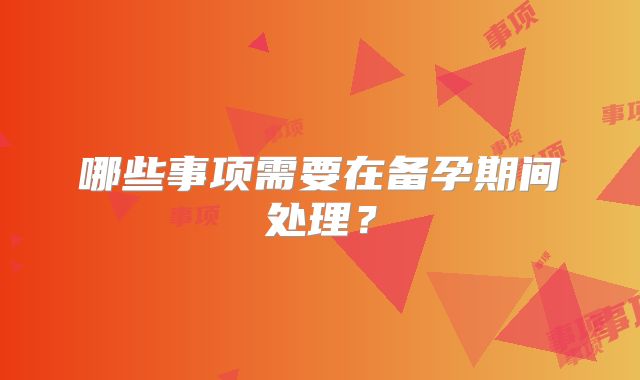 哪些事项需要在备孕期间处理？
