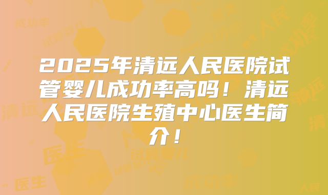 2025年清远人民医院试管婴儿成功率高吗!清远人民医院生殖中心医生简介!