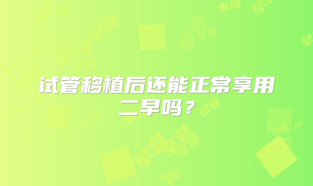 试管移植后还能正常享用二早吗？