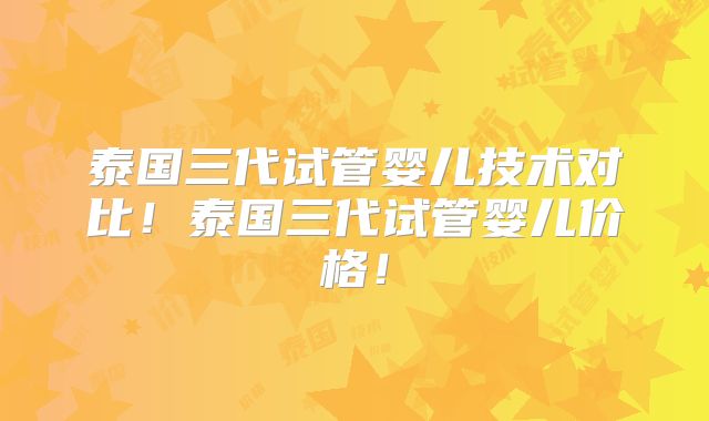 泰国三代试管婴儿技术对比!泰国三代试管婴儿价格!