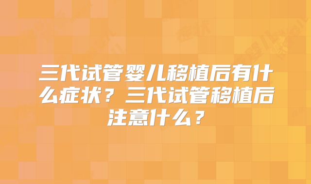 三代试管婴儿移植后有什么症状？三代试管移植后注意什么？