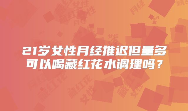 21岁女性月经推迟但量多可以喝藏红花水调理吗？