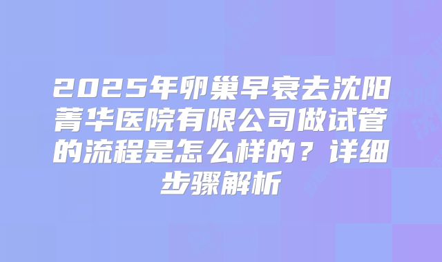 2025年卵巢早衰去沈阳菁华医院有限公司做试管的流程是怎么样的？详细步骤解析
