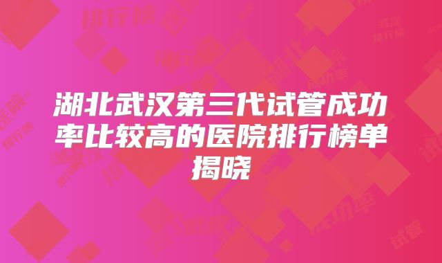 湖北武汉第三代试管成功率比较高的医院排行榜单揭晓