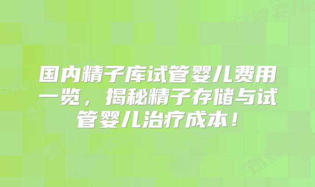 国内精子库试管婴儿费用一览，揭秘精子存储与试管婴儿治疗成本！