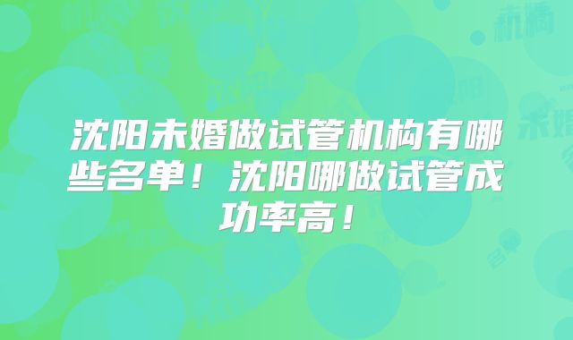 沈阳未婚做试管机构有哪些名单!沈阳哪做试管成功率高!