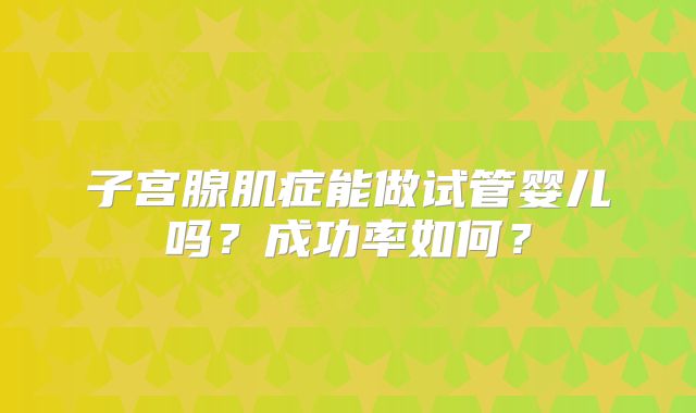 子宫腺肌症能做试管婴儿吗?成功率如何?