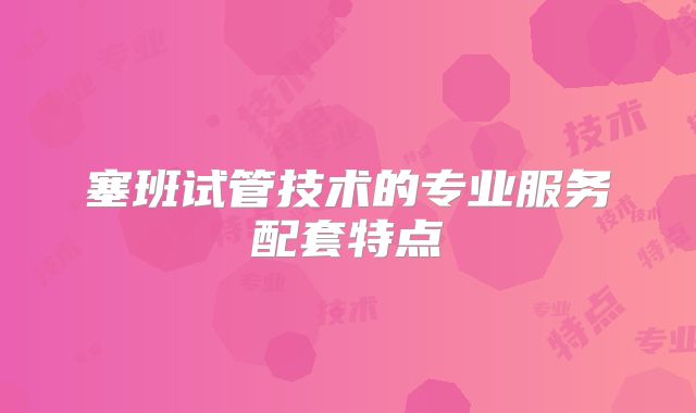 塞班试管技术的专业服务配套特点