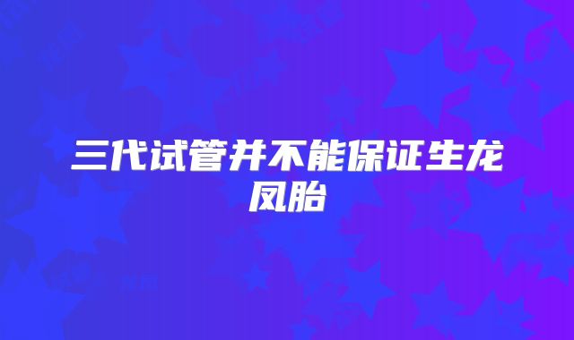 三代试管并不能保证生龙凤胎