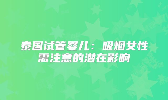 泰国试管婴儿:吸烟女性需注意的潜在影响