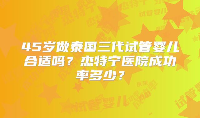 45岁做泰国三代试管婴儿合适吗？杰特宁医院成功率多少？