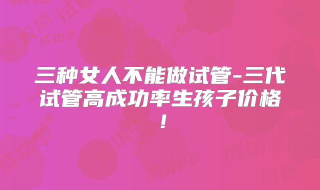 三种女人不能做试管-三代试管高成功率生孩子价格！