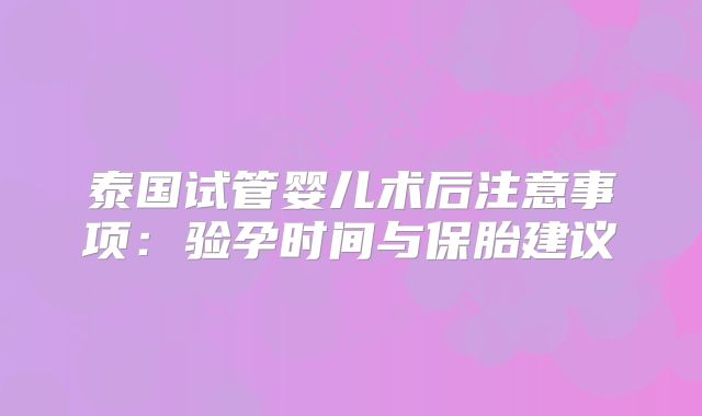 泰国试管婴儿术后注意事项：验孕时间与保胎建议