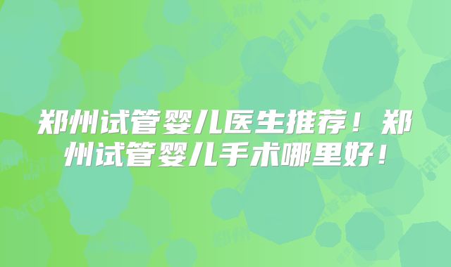 郑州试管婴儿医生推荐！郑州试管婴儿手术哪里好！