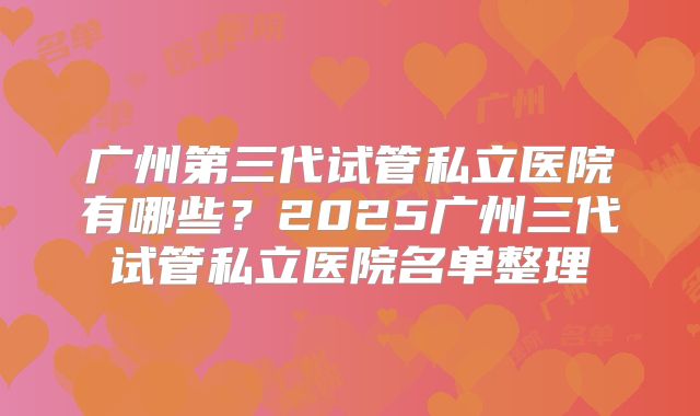 广州第三代试管私立医院有哪些？2025广州三代试管私立医院名单整理
