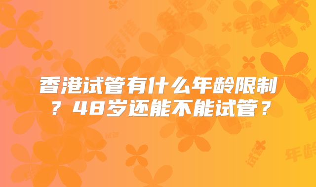 香港试管有什么年龄限制？48岁还能不能试管？