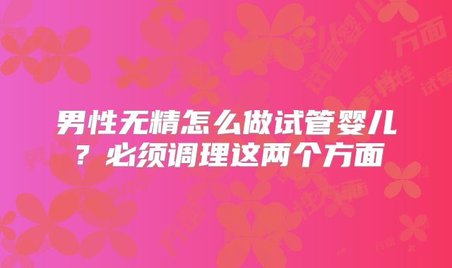 男性无精怎么做试管婴儿？必须调理这两个方面