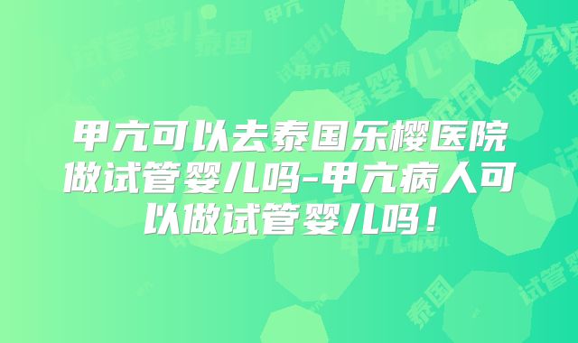 甲亢可以去泰国乐樱医院做试管婴儿吗-甲亢病人可以做试管婴儿吗！
