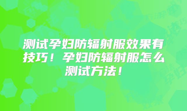 测试孕妇防辐射服效果有技巧！孕妇防辐射服怎么测试方法！