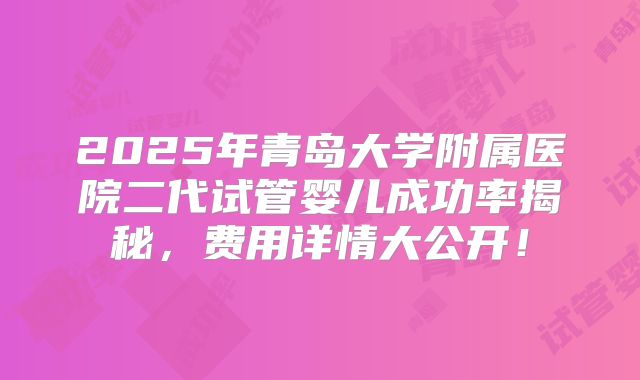 2025年青岛大学附属医院二代试管婴儿成功率揭秘，费用详情大公开！