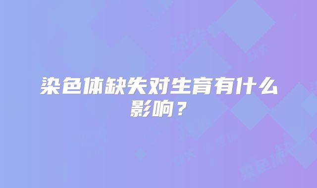 染色体缺失对生育有什么影响？