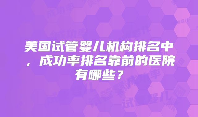 美国试管婴儿机构排名中，成功率排名靠前的医院有哪些？