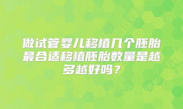 做试管婴儿移植几个胚胎最合适移植胚胎数量是越多越好吗？