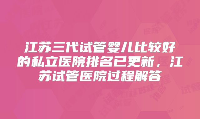 江苏三代试管婴儿比较好的私立医院排名已更新，江苏试管医院过程解答