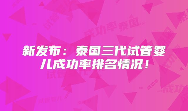 新发布:泰国三代试管婴儿成功率排名情况!