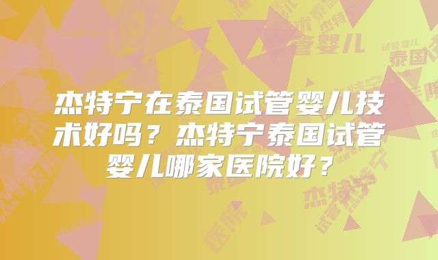 杰特宁在泰国试管婴儿技术好吗？杰特宁泰国试管婴儿哪家医院好？
